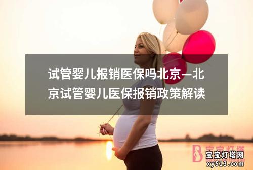 试管婴儿报销医保吗北京—北京试管婴儿医保报销政策解读