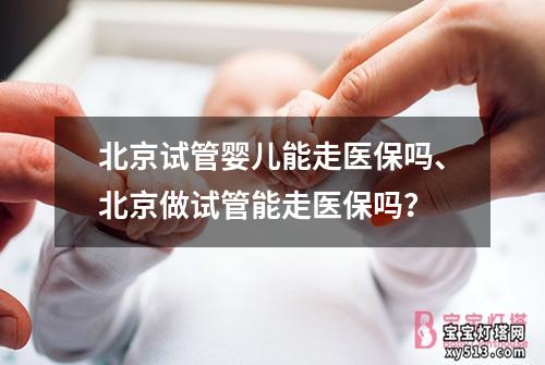 北京试管婴儿能走医保吗、北京做试管能走医保吗？