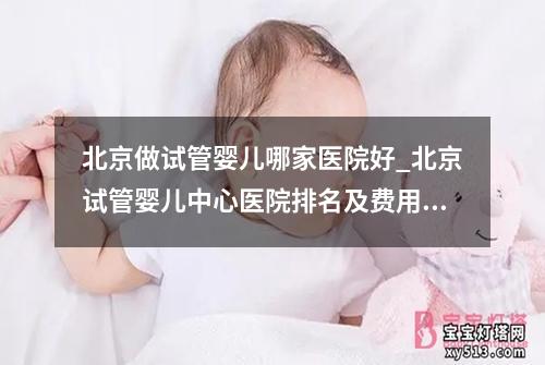 北京做试管婴儿哪家医院好_北京试管婴儿中心医院排名及费用查询