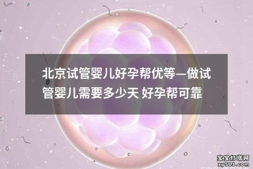 北京试管婴儿好孕帮优等—做试管婴儿需要多少天 好孕帮可靠