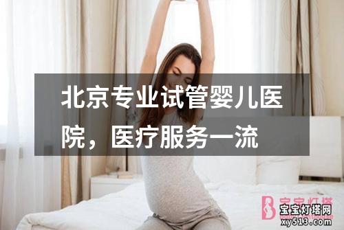 北京专业试管婴儿医院，医疗服务一流