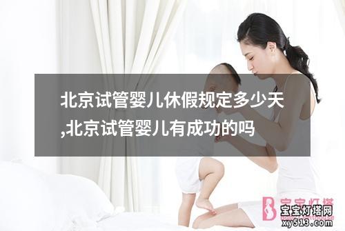 北京试管婴儿休假规定多少天,北京试管婴儿有成功的吗