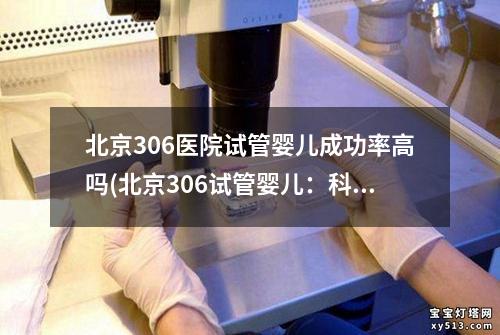 北京306医院试管婴儿成功率高吗(北京306试管婴儿：科技与生命的奇迹)