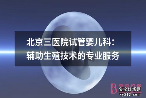 北京三医院试管婴儿科：辅助生殖技术的专业服务