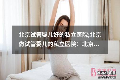 北京试管婴儿好的私立医院;北京做试管婴儿的私立医院：北京私立医院：试管婴儿首选