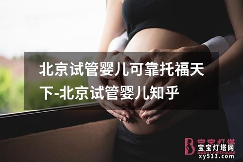 北京试管婴儿可靠托福天下-北京试管婴儿知乎