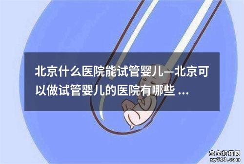 北京什么医院能试管婴儿—北京可以做试管婴儿的医院有哪些 haoyun：北京哪家医院能够为您提供试管婴儿中心服务？