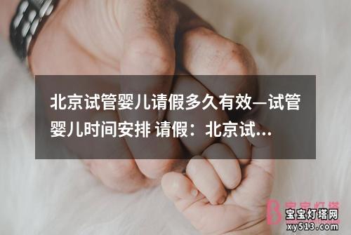 北京试管婴儿请假多久有效—试管婴儿时间安排 请假：北京试管婴儿请假多久有效：权威解读