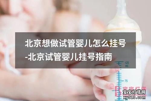 北京想做试管婴儿怎么挂号-北京试管婴儿挂号指南