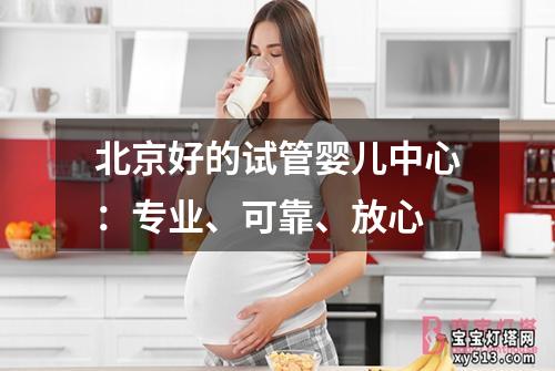 北京好的试管婴儿中心：专业、可靠、放心