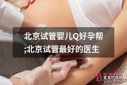 北京试管婴儿Q好孕帮;北京试管最好的医生