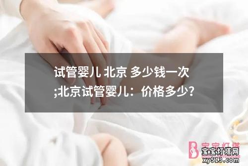 试管婴儿 北京 多少钱一次;北京试管婴儿：价格多少？