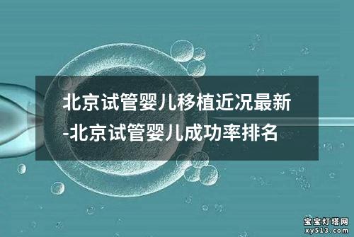 北京试管婴儿移植近况最新-北京试管婴儿成功率排名