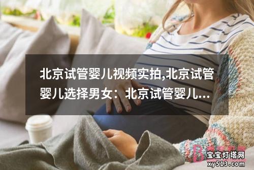 北京试管婴儿视频实拍,北京试管婴儿选择男女：北京试管婴儿视频实拍：生命的奇迹展现