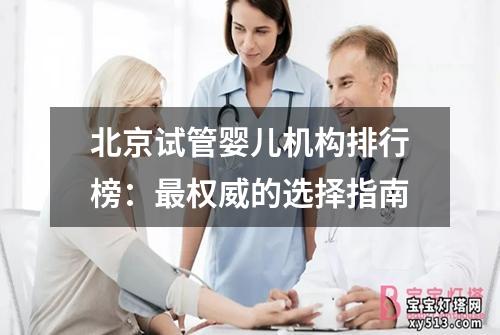 北京试管婴儿机构排行榜：最权威的选择指南