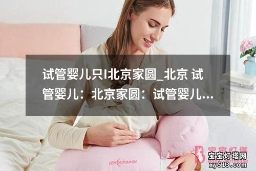 试管婴儿只I北京家圆_北京 试管婴儿：北京家圆：试管婴儿的家庭之爱