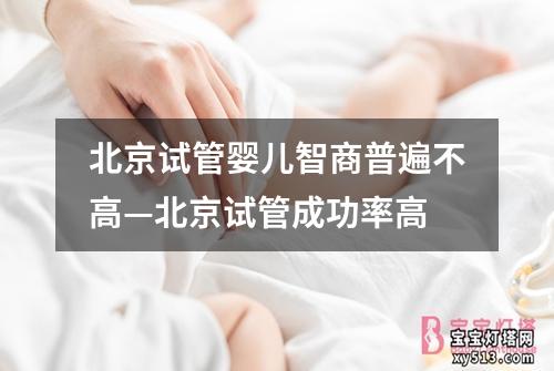 北京试管婴儿智商普遍不高—北京试管成功率高