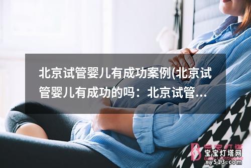 北京试管婴儿有成功案例(北京试管婴儿有成功的吗：北京试管婴儿成功案例汇总)