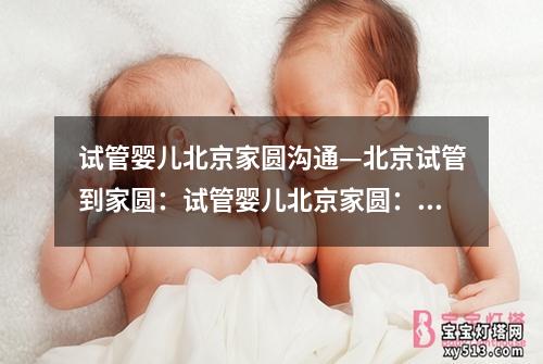 试管婴儿北京家圆沟通—北京试管到家圆：试管婴儿北京家圆：沟通成就美好家庭”