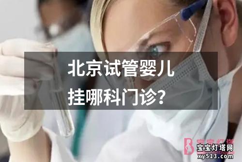 北京试管婴儿挂哪科门诊？