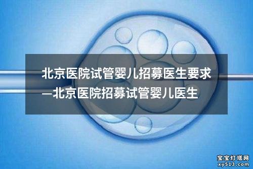 北京医院试管婴儿招募医生要求—北京医院招募试管婴儿医生