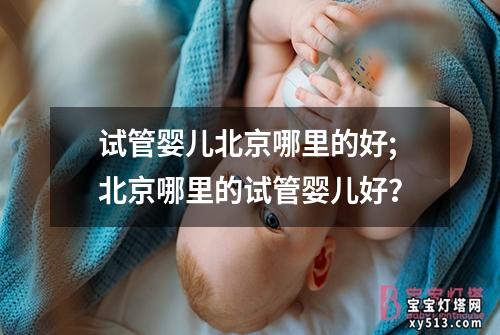 试管婴儿北京哪里的好;北京哪里的试管婴儿好？