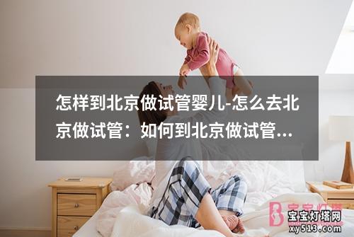 怎样到北京做试管婴儿-怎么去北京做试管：如何到北京做试管婴儿