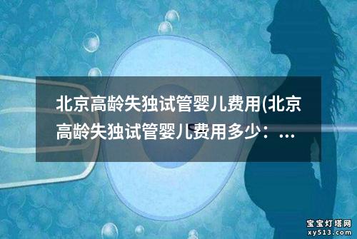 北京高龄失独试管婴儿费用(北京高龄失独试管婴儿费用多少：北京高龄失独试管婴儿费用解析)