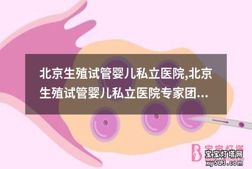 北京生殖试管婴儿私立医院,北京生殖试管婴儿私立医院专家团队提供高品质辅助生殖服务