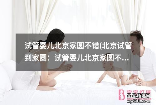 试管婴儿北京家圆不错(北京试管到家圆：试管婴儿北京家圆不错)