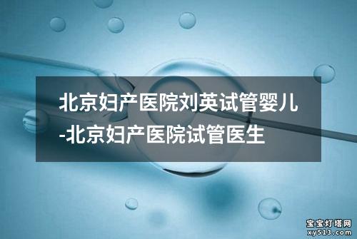 北京妇产医院刘英试管婴儿-北京妇产医院试管医生