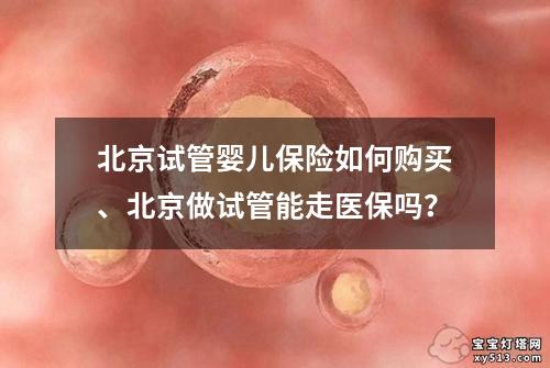 北京试管婴儿保险如何购买、北京做试管能走医保吗？