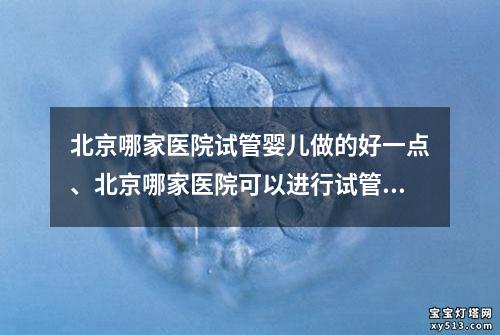 北京哪家医院试管婴儿做的好一点、北京哪家医院可以进行试管婴儿手术？