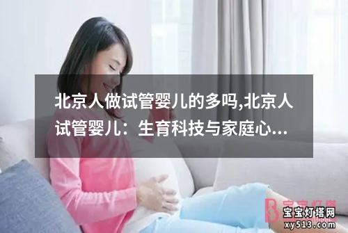 北京人做试管婴儿的多吗,北京人试管婴儿：生育科技与家庭心愿