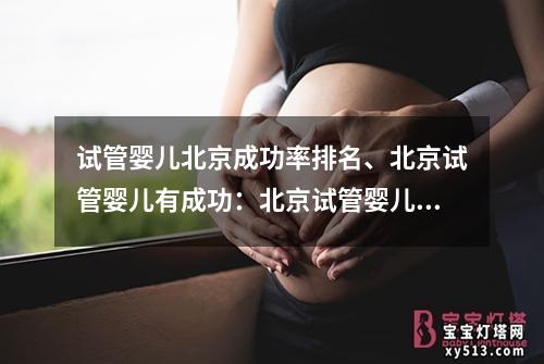 试管婴儿北京成功率排名、北京试管婴儿有成功：北京试管婴儿成功率排名大揭秘