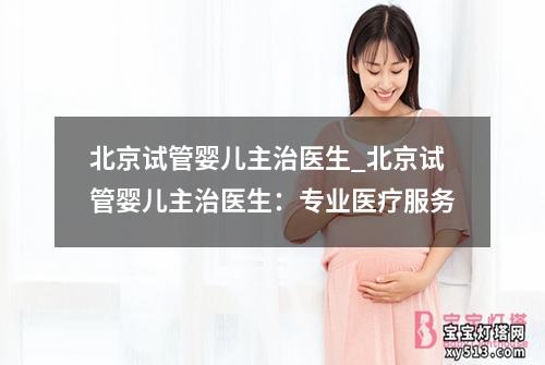 北京试管婴儿主治医生_北京试管婴儿主治医生：专业医疗服务