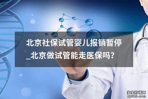 北京社保试管婴儿报销暂停_北京做试管能走医保吗？