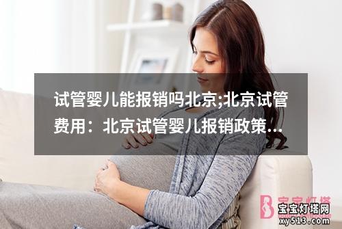 试管婴儿能报销吗北京;北京试管费用：北京试管婴儿报销政策解读