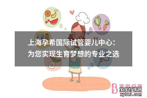 上海孕希国际试管婴儿中心：为您实现生育梦想的专业之选