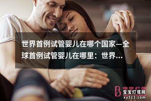 世界首例试管婴儿在哪个国家—全球首例试管婴儿在哪里：世界首例试管婴儿诞生国家回顾