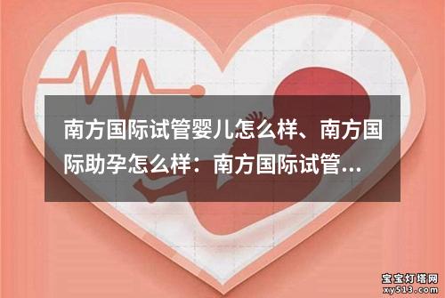 南方国际试管婴儿怎么样、南方国际助孕怎么样：南方国际试管婴儿：新生命的奇迹