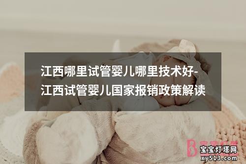 江西哪里试管婴儿哪里技术好-江西试管婴儿国家报销政策解读