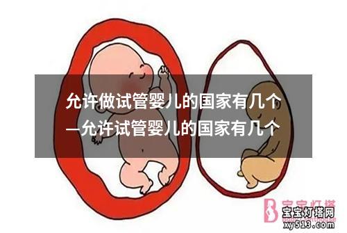 允许做试管婴儿的国家有几个—允许试管婴儿的国家有几个