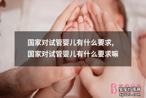 国家对试管婴儿有什么要求,国家对试管婴儿有什么要求嘛