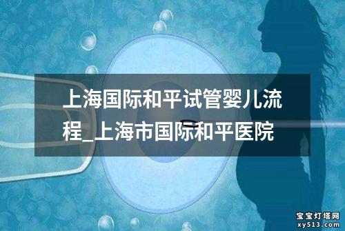 上海国际和平试管婴儿流程_上海市国际和平医院