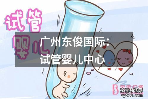 广州东俊国际：试管婴儿中心