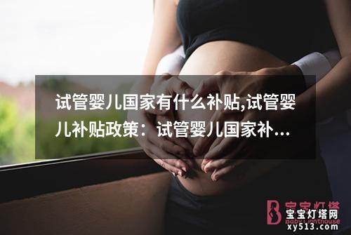 试管婴儿国家有什么补贴,试管婴儿补贴政策：试管婴儿国家补贴政策解读