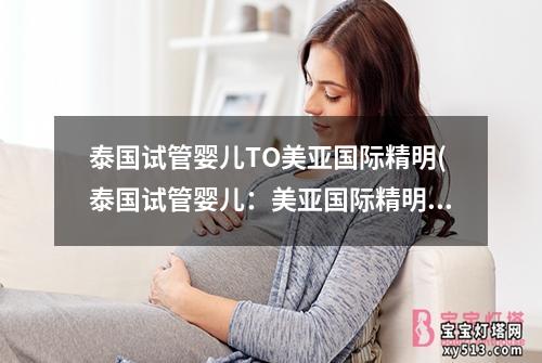 泰国试管婴儿TO美亚国际精明(泰国试管婴儿：美亚国际精明服务)