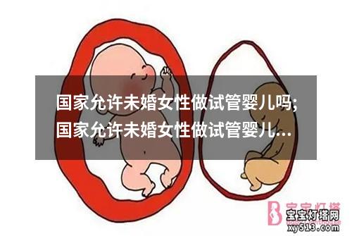 国家允许未婚女性做试管婴儿吗;国家允许未婚女性做试管婴儿吗现在：国家允许未婚女性进行试管婴儿的政策探讨