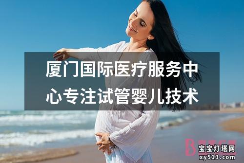 厦门国际医疗服务中心专注试管婴儿技术